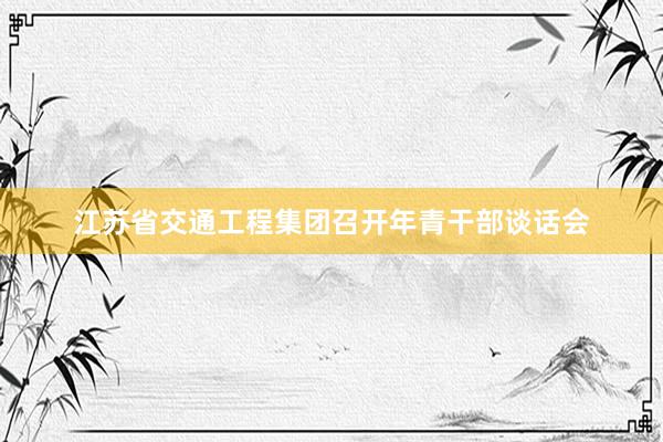 江苏省交通工程集团召开年青干部谈话会