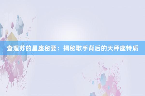 查理苏的星座秘要：揭秘歌手背后的天秤座特质