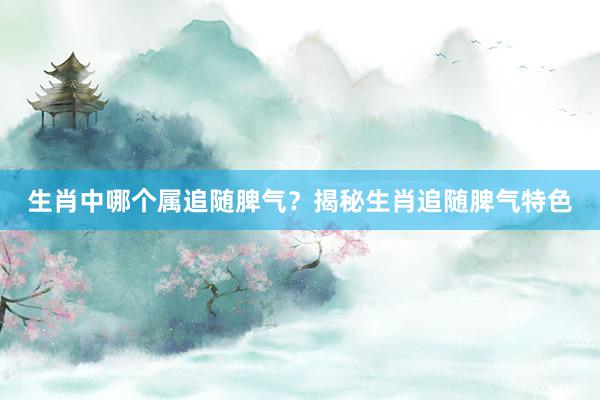 生肖中哪个属追随脾气？揭秘生肖追随脾气特色