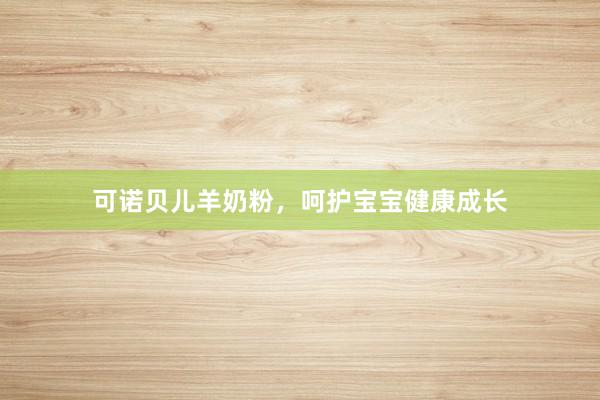 可诺贝儿羊奶粉，呵护宝宝健康成长