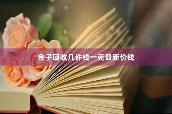 金子回收几许钱一克最新价钱