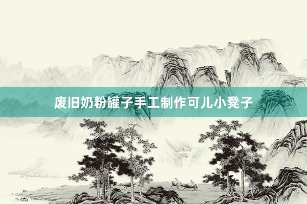 废旧奶粉罐子手工制作可儿小凳子