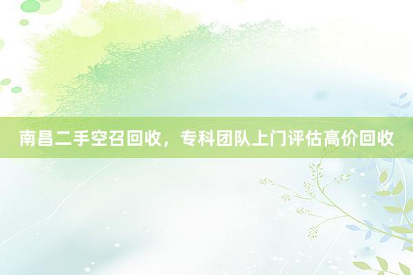 南昌二手空召回收，专科团队上门评估高价回收