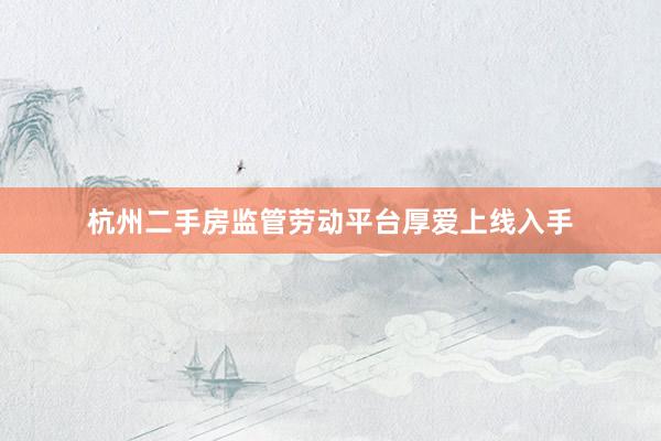 杭州二手房监管劳动平台厚爱上线入手