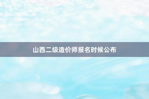 山西二级造价师报名时候公布