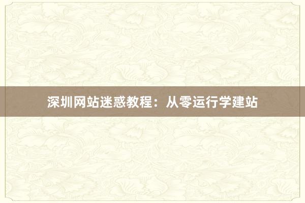 深圳网站迷惑教程：从零运行学建站