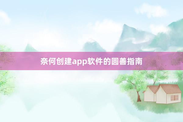奈何创建app软件的圆善指南
