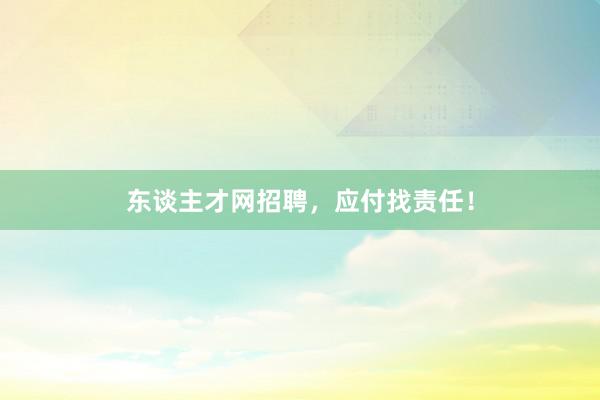 东谈主才网招聘，应付找责任！