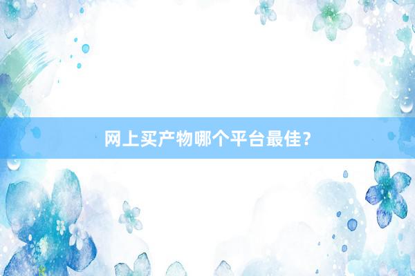 网上买产物哪个平台最佳？