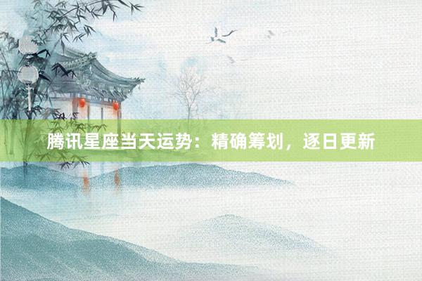 腾讯星座当天运势：精确筹划，逐日更新