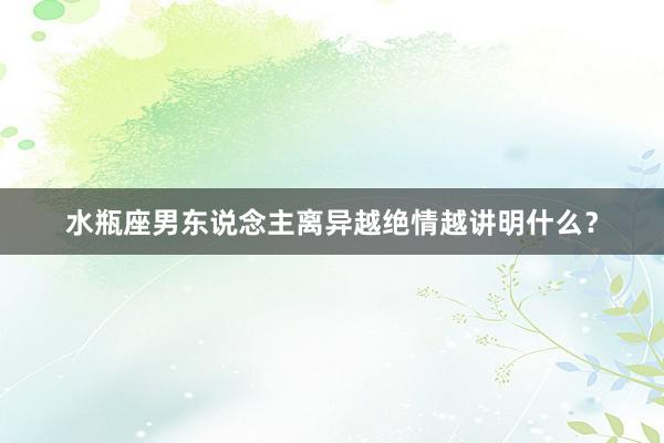 水瓶座男东说念主离异越绝情越讲明什么？